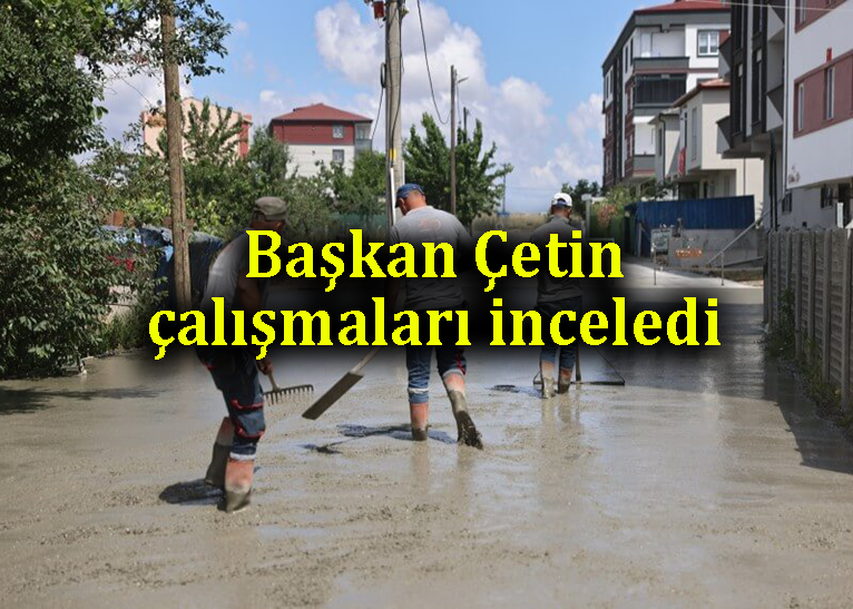 Başkan Çetin, çalışmaları yerinde gördü